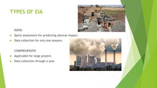 TYPES OF EIA
RAPID
 Quick assessment for predicting adverse impact.
 Data collection for only one seasons.
COMPREHENSIVE
 Applicable for large project.
 Data collection through a year.
5
 