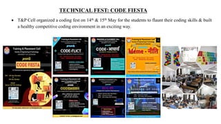 TECHNICAL FEST: CODE FIESTA
 T&P Cell organized a coding fest on 14th & 15th May for the students to flaunt their coding skills & built
a healthy competitive coding environment in an exciting way.
 