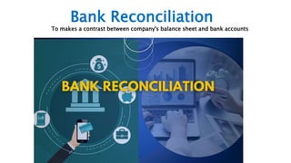 To makes a contrast between company's balance sheet and bank accounts
Bank Reconciliation
 