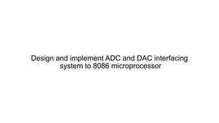 Design and implement ADC and DAC interfacing
system to 8086 microprocessor
 