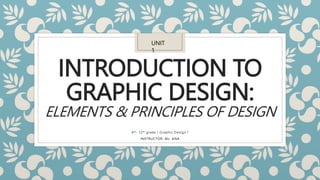 INTRODUCTION TO
GRAPHIC DESIGN:
ELEMENTS & PRINCIPLES OF DESIGN
9th- 12th grade | Graphic Design I
INSTRUCTOR: Ms. ANA
UNIT
1
 
