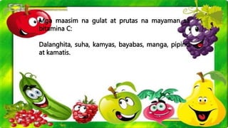 Mga maasim na gulat at prutas na mayaman sa
bitamina C:
Dalanghita, suha, kamyas, bayabas, manga, pipino
at kamatis.
 