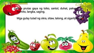 Mga prutas gaya ng tsiko, santol, duhat, pakwan,
kaimito, langka, saging.
Mga gulay tulad ng okra, sitaw, talong, at sigarilyas.
 
