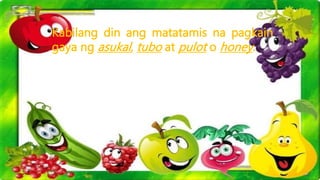 Kabilang din ang matatamis na pagkain
gaya ng asukal, tubo at pulot o honey.
 