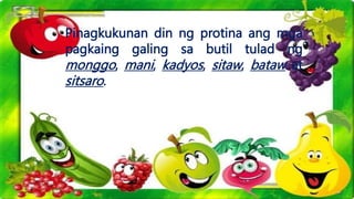 Pinagkukunan din ng protina ang mga
pagkaing galing sa butil tulad ng
monggo, mani, kadyos, sitaw, bataw at
sitsaro.
 