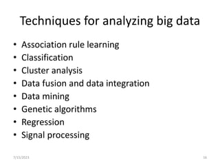 Techniques for analyzing big data
• Association rule learning
• Classification
• Cluster analysis
• Data fusion and data integration
• Data mining
• Genetic algorithms
• Regression
• Signal processing
7/15/2023 16
 