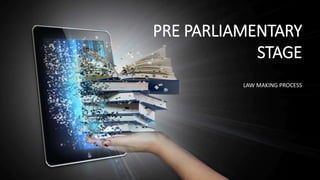 PRE PARLIAMENTARY
STAGE
LAW MAKING PROCESS
 