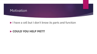 Motivation
 I have a cell but I don’t know its parts and function
 COULD YOU HELP ME???
 