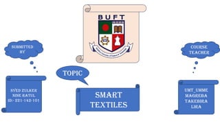 UMT_Umme
Magreba
Takebira
Lira
Syed Zulker
Nine Ratul
ID:- 221-142-101
Submitted
by
Course
Teacher
topic
Smart
Textiles
 