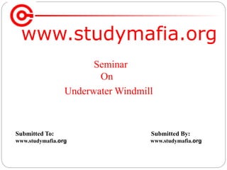 www.studymafia.org
Submitted To: Submitted By:
www.studymafia.org www.studymafia.org
Seminar
On
Underwater Windmill
 