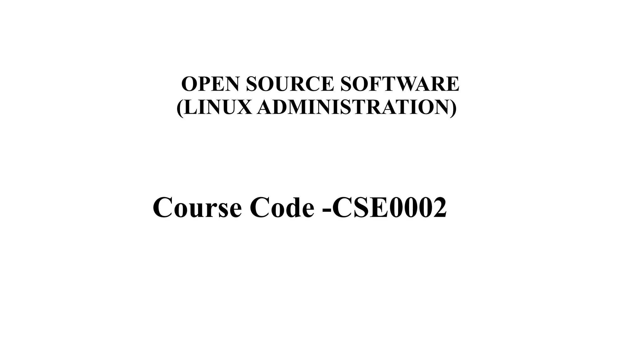 OPEN SOURCE SOFTWARE
(LINUX ADMINISTRATION)
Course Code -CSE0002
 