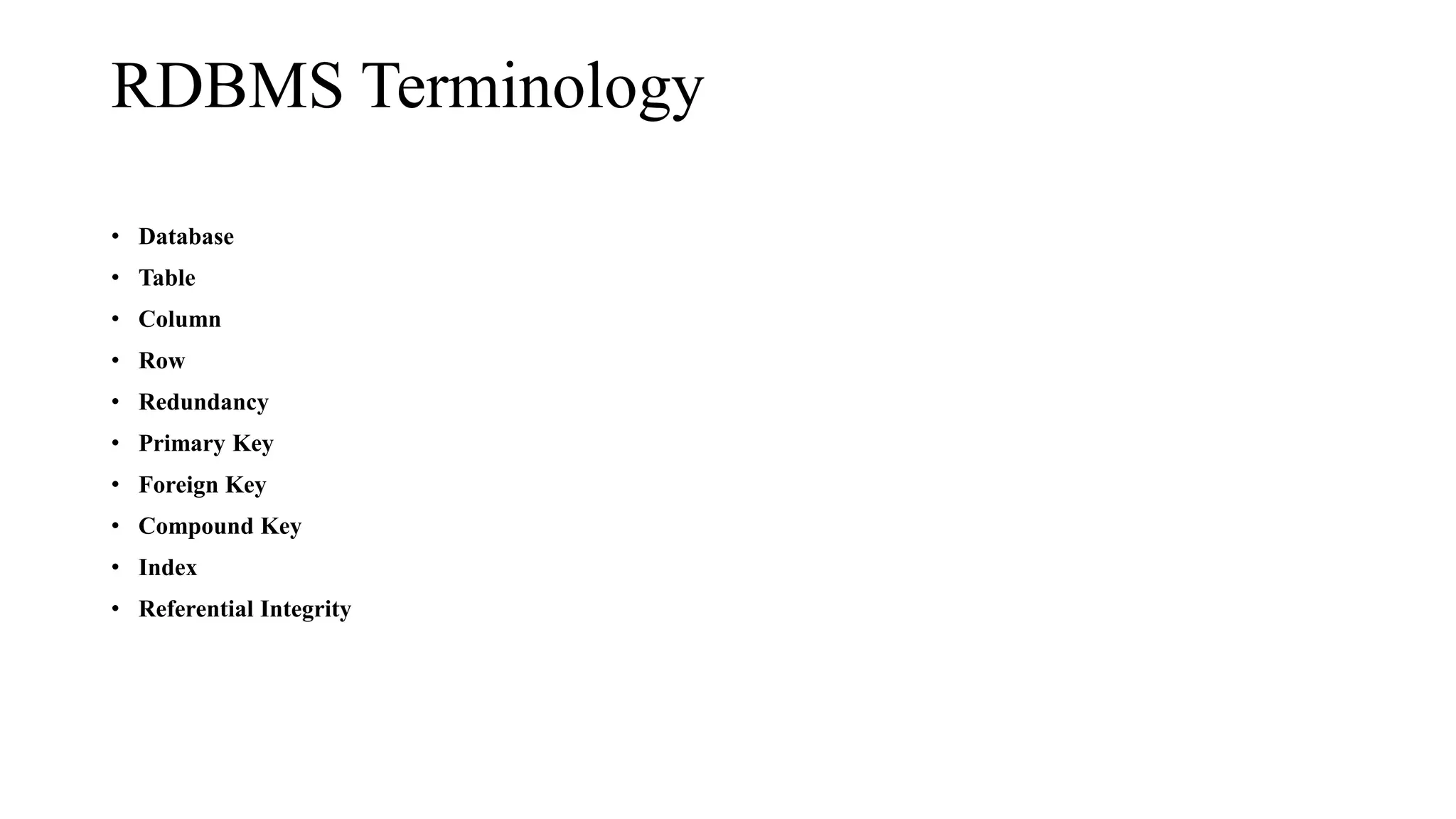 RDBMS Terminology
• Database
• Table
• Column
• Row
• Redundancy
• Primary Key
• Foreign Key
• Compound Key
• Index
• Referential Integrity
 