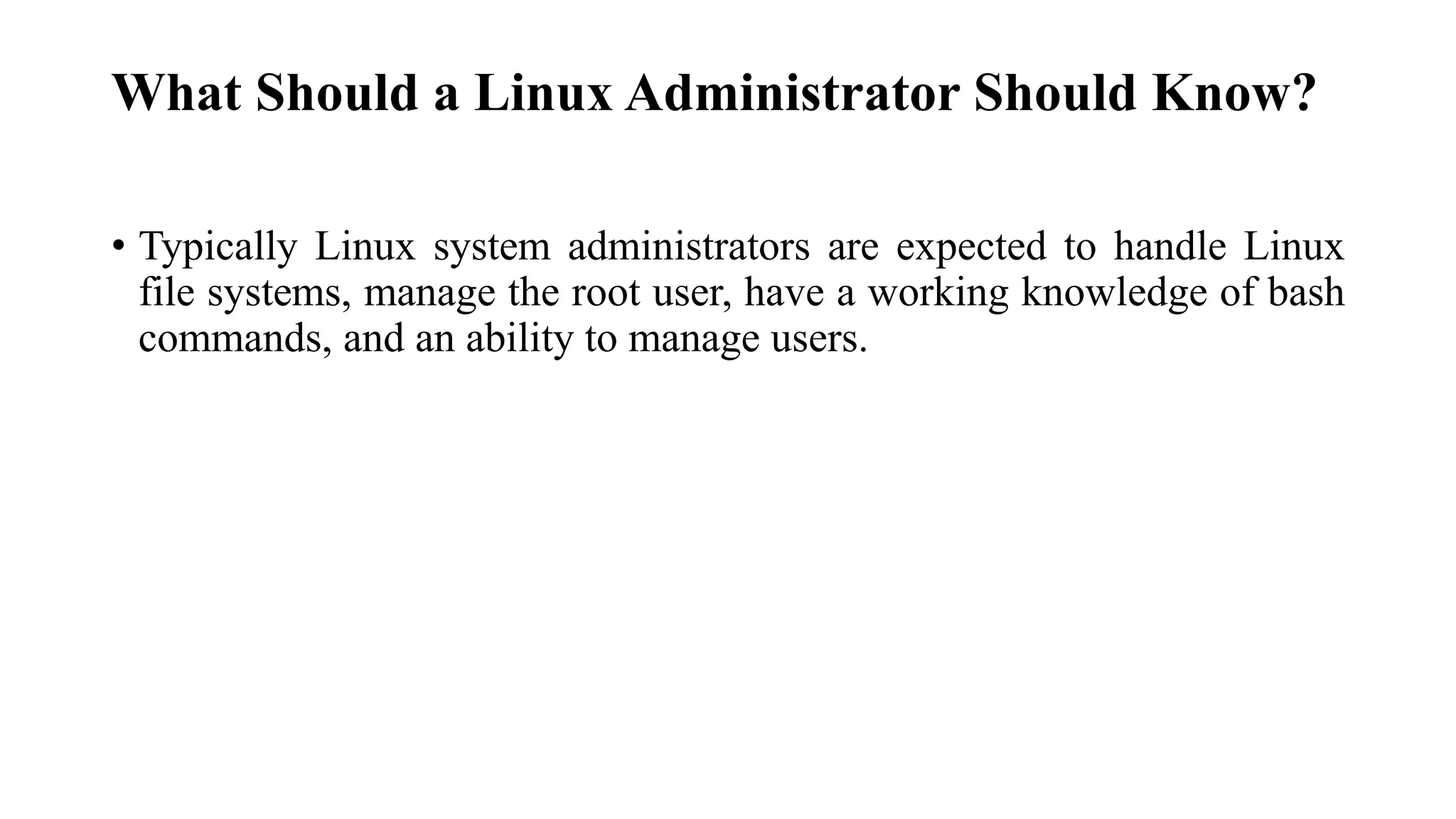 What Should a Linux Administrator Should Know?
• Typically Linux system administrators are expected to handle Linux
file systems, manage the root user, have a working knowledge of bash
commands, and an ability to manage users.
 