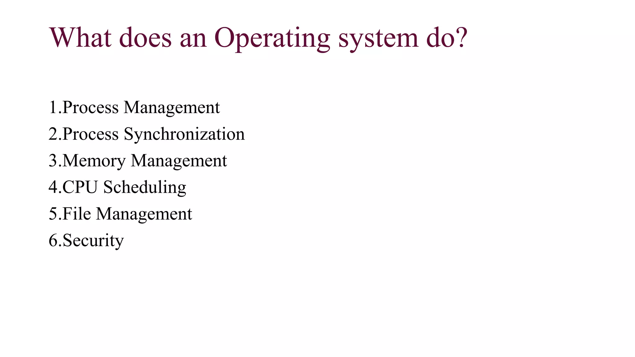 What does an Operating system do?
1.Process Management
2.Process Synchronization
3.Memory Management
4.CPU Scheduling
5.File Management
6.Security
 