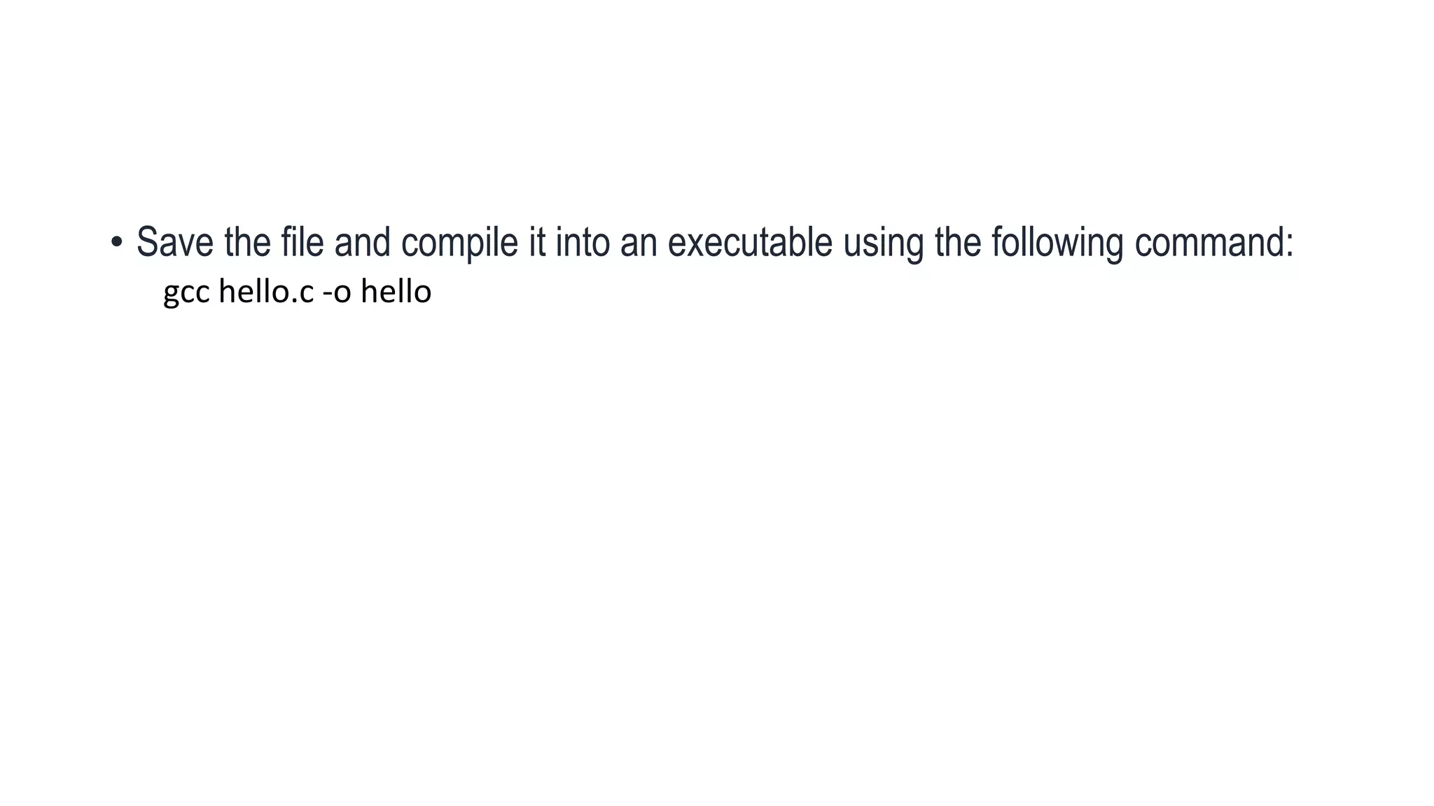 • Save the file and compile it into an executable using the following command:
gcc hello.c -o hello
 