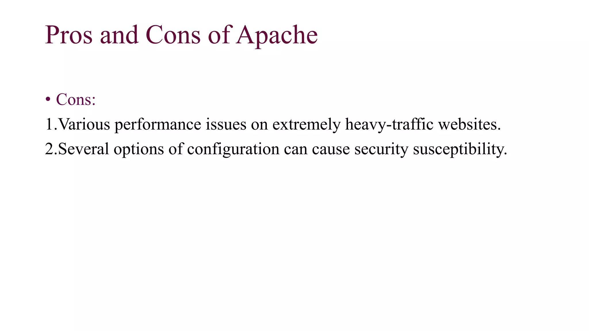 Pros and Cons of Apache
• Cons:
1.Various performance issues on extremely heavy-traffic websites.
2.Several options of configuration can cause security susceptibility.
 