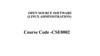 OPEN SOURCE SOFTWARE
(LINUX ADMINISTRATION)
Course Code -CSE0002
 