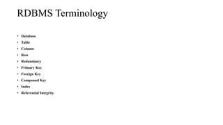 RDBMS Terminology
• Database
• Table
• Column
• Row
• Redundancy
• Primary Key
• Foreign Key
• Compound Key
• Index
• Referential Integrity
 
