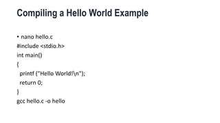 Compiling a Hello World Example
• nano hello.c
#include <stdio.h>
int main()
{
printf ("Hello World!n");
return 0;
}
gcc hello.c -o hello
 