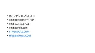 • SSH ,PING TELNET , FTP
• Ping hostname =“ “ or
• Ping 172.16.170.1
• Ping google.com
• FTP.GOOGLE.COM
• HARI@GMAIL.COM
 