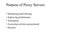 Purpose of Proxy Servers
• Monitoring and Filtering
• Improving performance
• Translation
• Accessing services anonymously
• Security
 