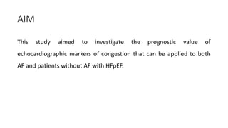 AIM
This study aimed to investigate the prognostic value of
echocardiographic markers of congestion that can be applied to both
AF and patients without AF with HFpEF.
 
