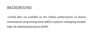 BACKGROUND
Limited data are available on the relative performances of diverse
contemporary drug-eluting stents (DES) in patients undergoing complex
high-risk indicated procedures (CHIP).
 