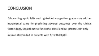 CONCLUSION
Echocardiographic left- and right-sided congestion grade may add an
incremental value for predicting adverse outcomes over the clinical
factors (age, sex,and NYHA functional class) and NT-proBNP, not only
in sinus rhythm but in patients with AF with HFpEF.
 