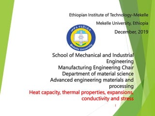Ethiopian Institute of Technology-Mekelle
Mekelle University, Ethiopia
December, 2019
School of Mechanical and Industrial
Engineering
Manufacturing Engineering Chair
Department of material science
Advanced engineering materials and
processing
Heat capacity, thermal properties, expansions,
conductivity and stress
1
 