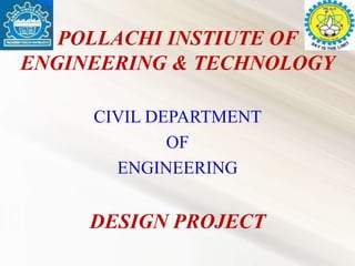 POLLACHI INSTIUTE OF
ENGINEERING & TECHNOLOGY
CIVIL DEPARTMENT
OF
ENGINEERING
DESIGN PROJECT
 