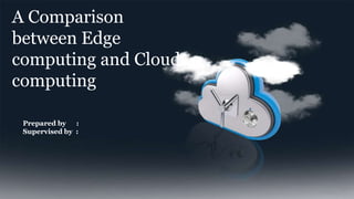 A Comparison
between Edge
computing and Cloud
computing
Prepared by :
Supervised by :
 