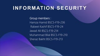 INFORMATION SECURITY
Group members :
Hamza Hamid BSCS-F19-236
Rabeet Kashif BSCS-F19-24
Jawad Ali BSCS-F19-214
Muhammad Bilal BSCS-F19-210
Sheraz Bakht BSCS-F19-213
 