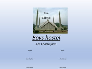 The
Capital
Boys hostel
Fee Chalan form
Name Name
Monthly fee Monthly fee
Security fee Security fee
 