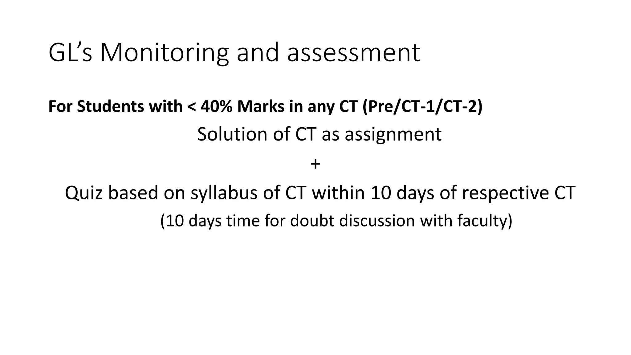 GL’s Monitoring and assessment
For Students with < 40% Marks in any CT (Pre/CT-1/CT-2)
Solution of CT as assignment
+
Quiz based on syllabus of CT within 10 days of respective CT
(10 days time for doubt discussion with faculty)
 