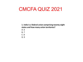 1. India is a federal union comprising twenty-eight
states and how many union territories?
A. 6
B. 7
C. 8
D. 9
CMCFA QUIZ 2021
 