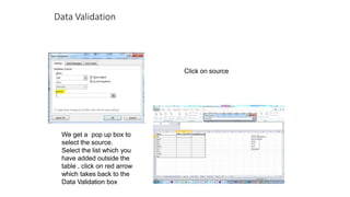 Data Validation
We get a pop up box to
select the source.
Select the list which you
have added outside the
table , click on red arrow
which takes back to the
Data Validation box
Click on source
 