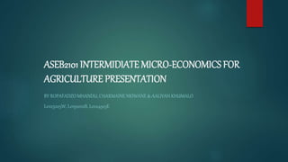 ASEB2101 INTERMIDIATE MICRO-ECONOMICS FOR
AGRICULTURE PRESENTATION
BY ROPAFADZO MHANDU, CHARMAINE NKIWANE & AALIYAH KHUMALO
L0225205W, L0192022B, L0224925E
 