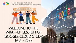WELCOME TO THE
WRAP-UP SESSION OF
GOOGLE CLOUD STUDY
JAM - 2023
Google Developer Student Club
BMS Institute of Technology and Management
 