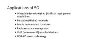 Applications of 5G
 Wearable devices with AI (Artificial Intelligence)
capabilities
 Pervasive (Global) networks
 Media independent handover
 Radio resource management
 VoIP (Voice over IP) enabled devices
 With 6th sense technology
 
