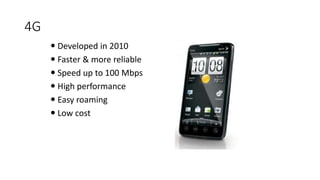 4G
 Developed in 2010
 Faster & more reliable
 Speed up to 100 Mbps
 High performance
 Easy roaming
 Low cost
 