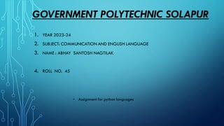 GOVERNMENT POLYTECHNIC SOLAPUR
1. YEAR 2023-24
2. SUBJECT: COMMUNICATION AND ENGLISH LANGUAGE
3. NAME : ABHAY SANTOSH NAGTILAK
4. ROLL NO. 45
• Assignment for python languages
 