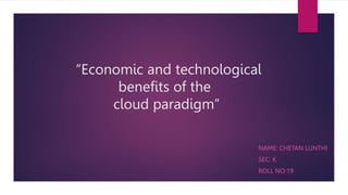 “Economic and technological
benefits of the
cloud paradigm”
NAME: CHETAN LUNTHI
SEC: K
ROLL NO:19
 