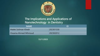 The Implications and Applications of
Nanotechnology in Dentistry
NAME ID
Malek Soliman Khedr 202301530
Ossama Ahmed Mhmoud 202302012
13/11/2023
 