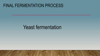 FINAL FERMENTATION PROCESS
Yeast fermentation
 