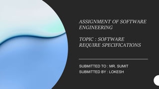 ASSIGNMENT OF SOFTWARE
ENGINEERING
TOPIC : SOFTWARE
REQUIRE SPECIFICATIONS
SUBMITTED TO : MR. SUMIT
SUBMITTED BY : LOKESH
 