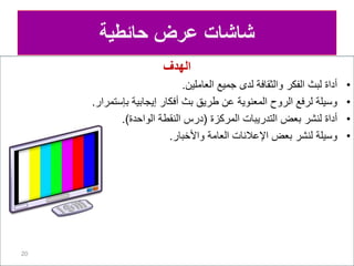 ‫الهدف‬
•
‫العاملين‬ ‫جميع‬ ‫لدى‬ ‫والثقافة‬ ‫الفكر‬ ‫لبث‬ ‫أداة‬
.
•
‫بإستمرار‬ ‫إيجابية‬ ‫أفكار‬ ‫بث‬ ‫طريق‬ ‫عن‬ ‫المعنوية‬ ‫الروح‬ ‫لرفع‬ ‫وسيلة‬
.
•
‫المركزة‬ ‫التدريبات‬ ‫بعض‬ ‫لنشر‬ ‫أداة‬
(
‫الواحدة‬ ‫النقطة‬ ‫درس‬
.)
•
‫واألخبار‬ ‫العامة‬ ‫اإلعالنات‬ ‫بعض‬ ‫لنشر‬ ‫وسيلة‬
.
20
‫حائطية‬ ‫عرض‬ ‫شاشات‬
 