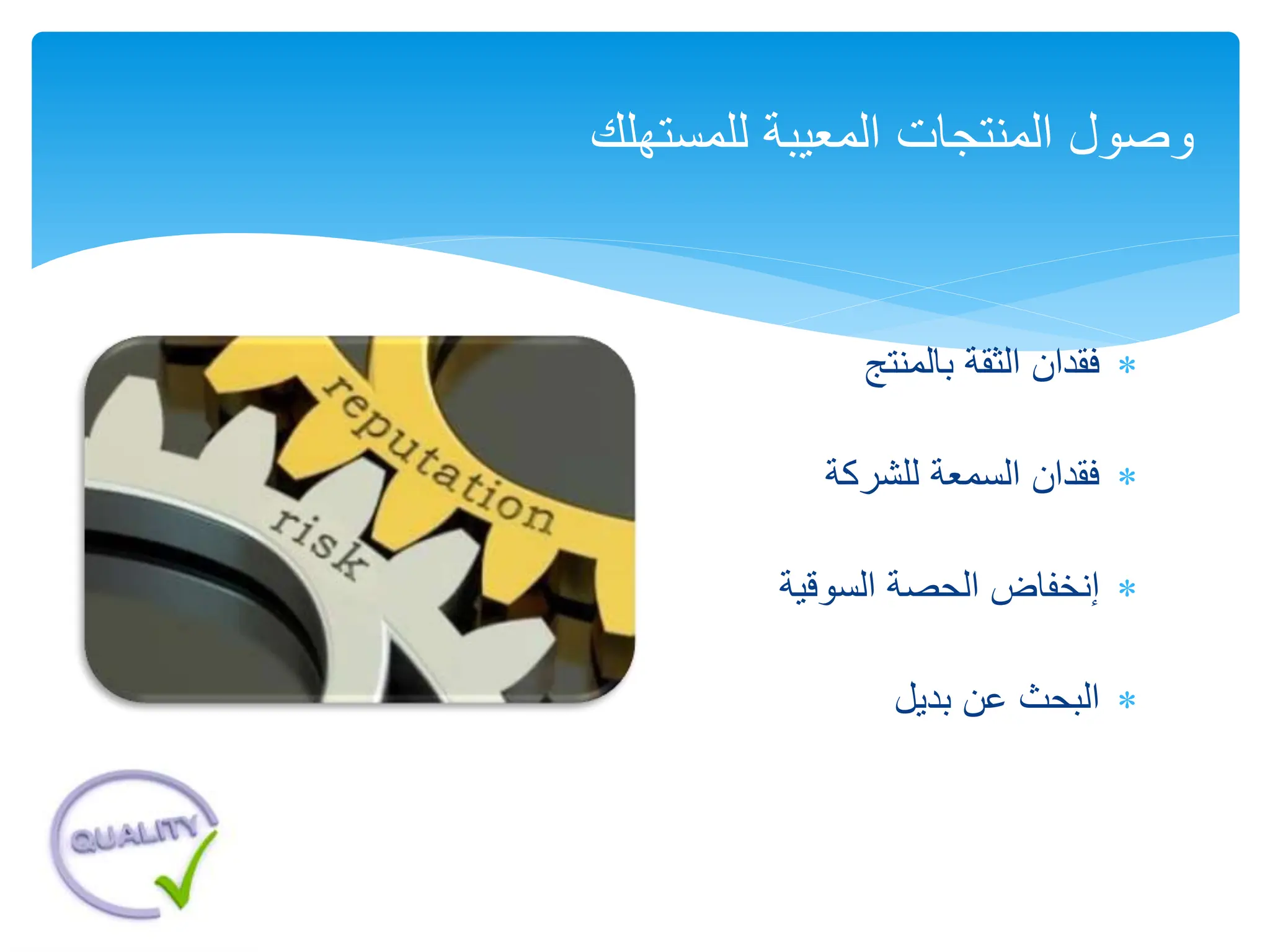 
‫بالمنتج‬ ‫الثقة‬ ‫فقدان‬

‫للشركة‬ ‫السمعة‬ ‫فقدان‬

‫السوقية‬ ‫الحصة‬ ‫إنخفاض‬

‫بديل‬ ‫عن‬ ‫البحث‬
‫للمستهلك‬ ‫المعيبة‬ ‫المنتجات‬ ‫وصول‬
 