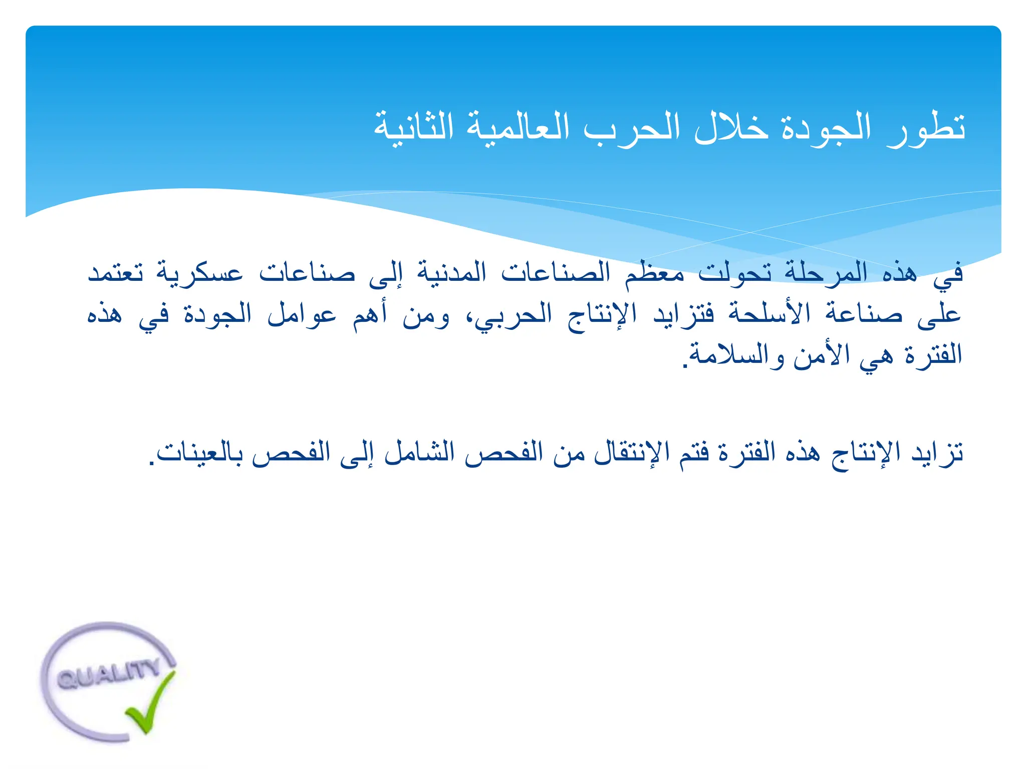 ‫في‬
‫هذه‬
‫المرحلة‬
‫تحولت‬
‫معظم‬
‫الصناعات‬
‫المدنية‬
‫إلى‬
‫صناعات‬
‫عسكرية‬
‫تع‬
‫تمد‬
‫على‬
‫صناعة‬
‫األسلحة‬
‫فتزايد‬
‫اإلنتاج‬
،‫الحربي‬
‫ومن‬
‫أهم‬
‫عوامل‬
‫الجودة‬
‫في‬
‫هذه‬
‫الفترة‬
‫هي‬
‫األمن‬
‫والسالمة‬
.
‫تزايد‬
‫اإلنتاج‬
‫هذه‬
‫الفترة‬
‫فتم‬
‫اإلنتقال‬
‫من‬
‫الفحص‬
‫الشامل‬
‫إلى‬
‫الفحص‬
‫ب‬
‫العينات‬
.
‫الثانية‬ ‫العالمية‬ ‫الحرب‬ ‫خالل‬ ‫الجودة‬ ‫تطور‬
 