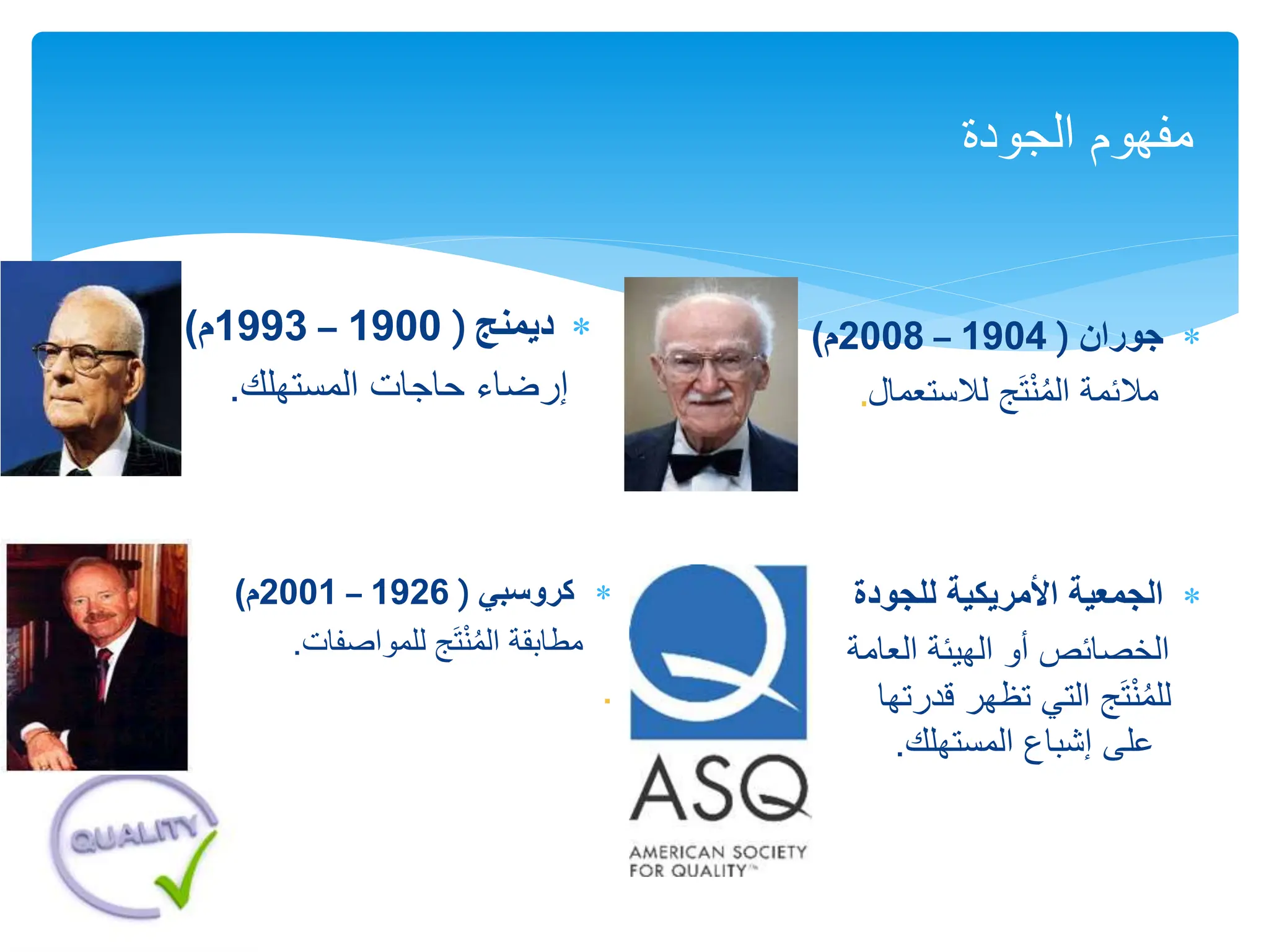 
‫ديمنج‬
(
1900
–
1993
‫م‬
)
‫المستهلك‬ ‫حاجات‬ ‫إرضاء‬
.
‫الجودة‬ ‫مفهوم‬

‫جوران‬
(
1904
–
2008
‫م‬
)
‫لالستعما‬ ‫ج‬َ‫ت‬ْ‫ن‬ُ‫م‬‫ال‬ ‫مالئمة‬
‫ل‬
.

‫للجو‬ ‫األمريكية‬ ‫الجمعية‬
‫دة‬
‫ا‬
‫لخصائص‬
‫الع‬ ‫الهيئة‬ ‫أو‬
‫امة‬
‫ق‬ ‫تظهر‬ ‫التي‬ ‫ج‬َ‫ت‬ْ‫ن‬ُ‫م‬‫لل‬
‫درتها‬
‫المستهلك‬ ‫إشباع‬ ‫على‬
.

‫كروسبي‬
(
1926
–
2001
‫م‬
)
‫للمواصفات‬ ‫ج‬َ‫ت‬ْ‫ن‬ُ‫م‬‫ال‬ ‫مطابقة‬
.
.
 