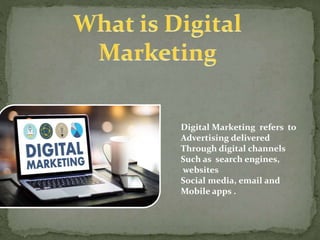 Digital Marketing refers to
Advertising delivered
Through digital channels
Such as search engines,
websites
Social media, email and
Mobile apps .
 